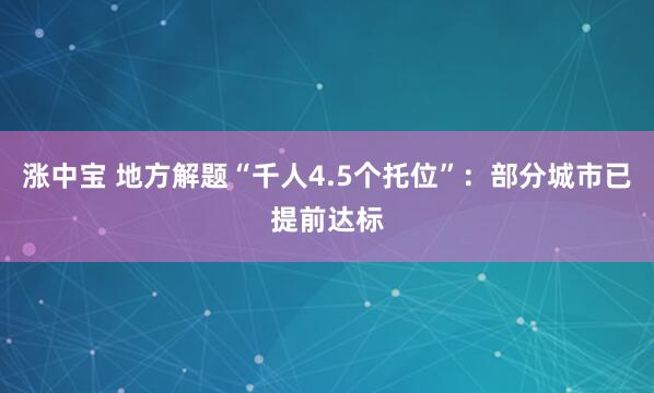 涨中宝 地方解题“千人4.5个托位”：部分城市已提前达标