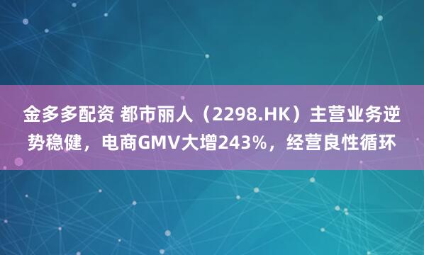 金多多配资 都市丽人（2298.HK）主营业务逆势稳健，电商GMV大增243%，经营良性循环