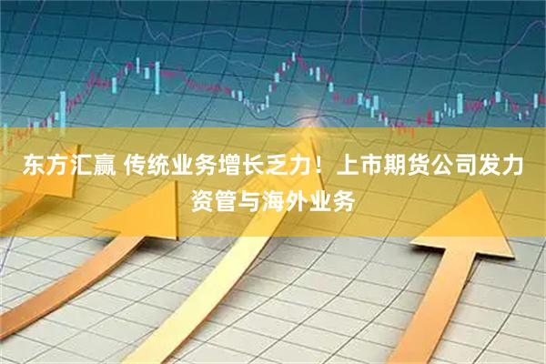东方汇赢 传统业务增长乏力！上市期货公司发力资管与海外业务