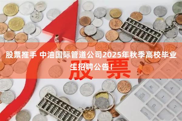 股票推手 中油国际管道公司2025年秋季高校毕业生招聘公告！