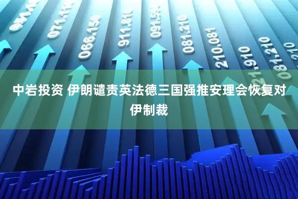 中岩投资 伊朗谴责英法德三国强推安理会恢复对伊制裁