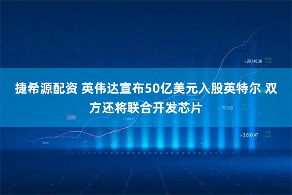 捷希源配资 英伟达宣布50亿美元入股英特尔 双方还将联合开发芯片