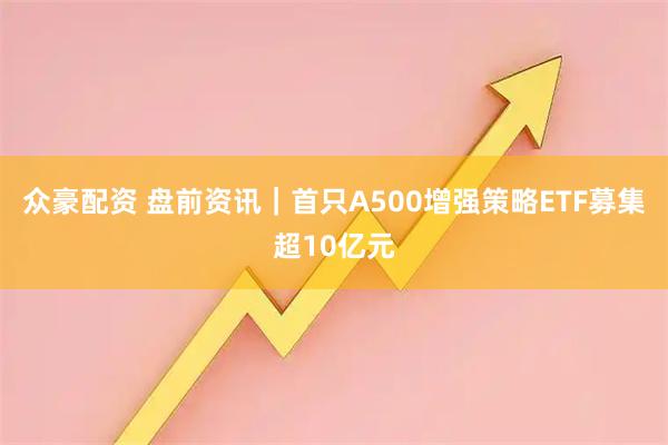 众豪配资 盘前资讯｜首只A500增强策略ETF募集超10亿元