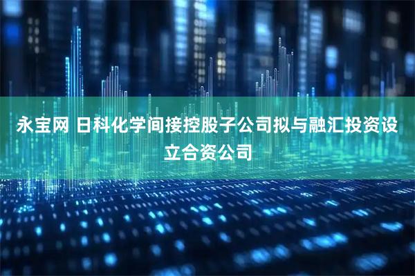 永宝网 日科化学间接控股子公司拟与融汇投资设立合资公司