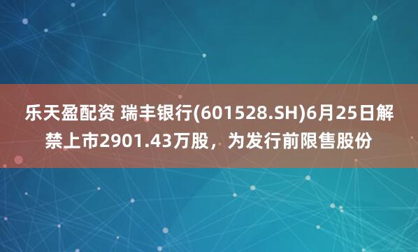 乐天盈配资 瑞丰银行(601528.SH)6月25日解禁上市2901.43万股，为发行前限售股份