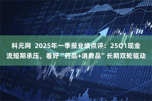 科元网  2025年一季报业绩点评：25Q1现金流短期承压，看好“药品+消费品”长期双轮驱动