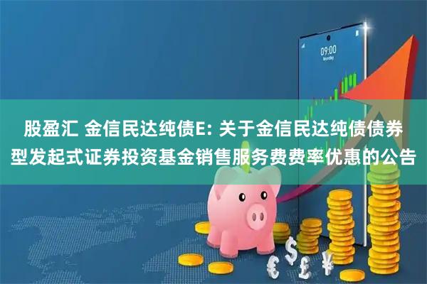 股盈汇 金信民达纯债E: 关于金信民达纯债债券型发起式证券投资基金销售服务费费率优惠的公告