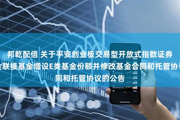 邦乾配倍 关于平安创业板交易型开放式指数证券投资基金联接基金增设E类基金份额并修改基金合同和托管协议的公告