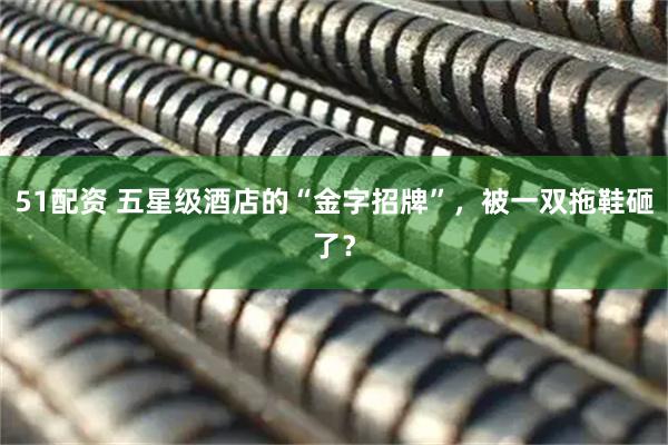 51配资 五星级酒店的“金字招牌”，被一双拖鞋砸了？