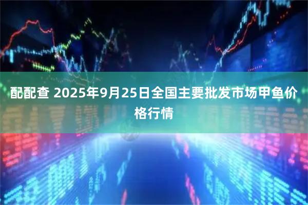 配配查 2025年9月25日全国主要批发市场甲鱼价格行情