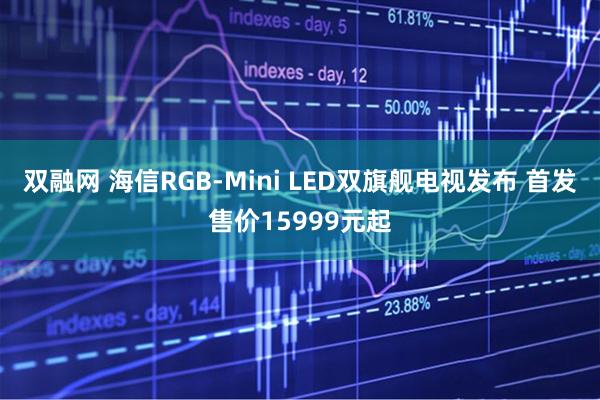 双融网 海信RGB-Mini LED双旗舰电视发布 首发售价15999元起