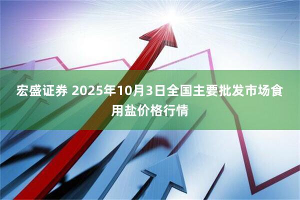 宏盛证券 2025年10月3日全国主要批发市场食用盐价格行情