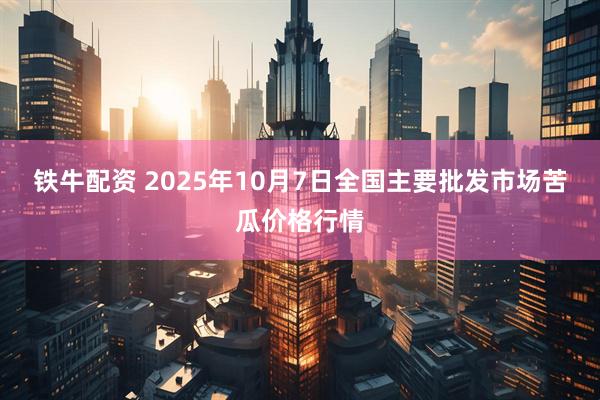 铁牛配资 2025年10月7日全国主要批发市场苦瓜价格行情