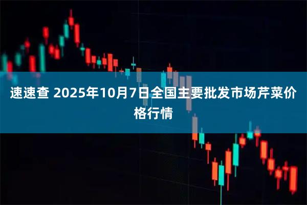 速速查 2025年10月7日全国主要批发市场芹菜价格行情