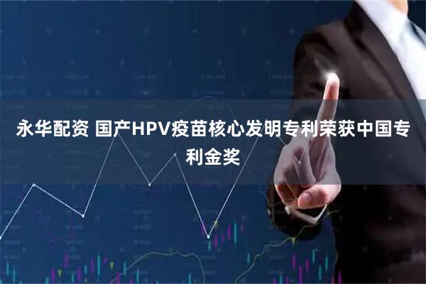 永华配资 国产HPV疫苗核心发明专利荣获中国专利金奖
