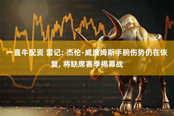 一直牛配资 雷记: 杰伦-威廉姆斯手腕伤势仍在恢复, 将缺席赛季揭幕战