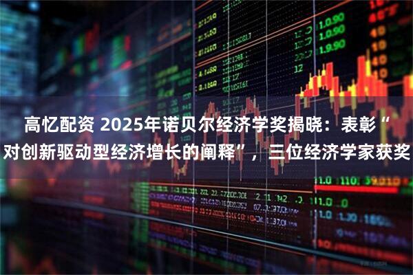 高忆配资 2025年诺贝尔经济学奖揭晓：表彰“对创新驱动型经济增长的阐释”，三位经济学家获奖