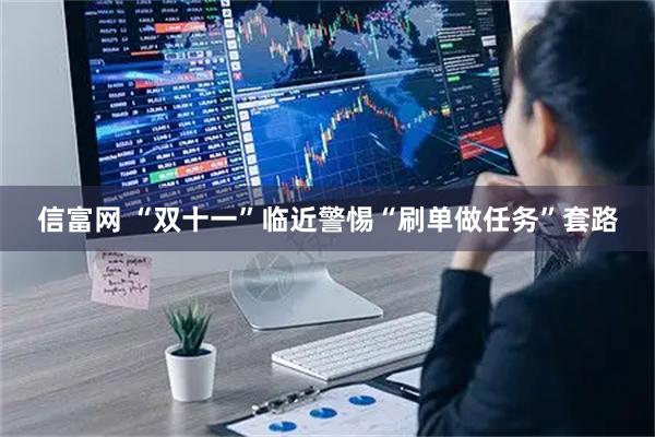 信富网 “双十一”临近警惕“刷单做任务”套路
