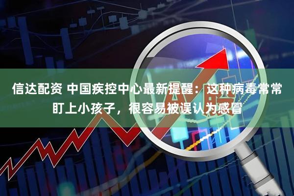 信达配资 中国疾控中心最新提醒：这种病毒常常盯上小孩子，很容易被误认为感冒