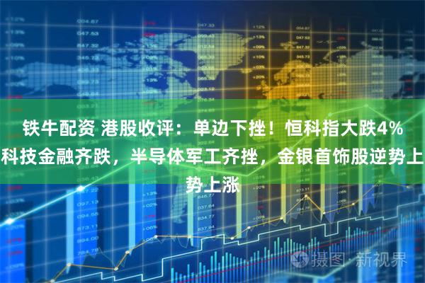 铁牛配资 港股收评：单边下挫！恒科指大跌4%，科技金融齐跌，半导体军工齐挫，金银首饰股逆势上涨