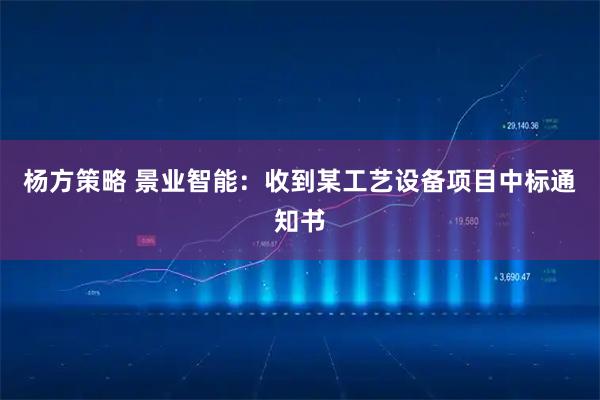 杨方策略 景业智能：收到某工艺设备项目中标通知书