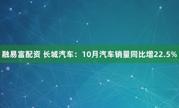 融易富配资 长城汽车：10月汽车销量同比增22.5%