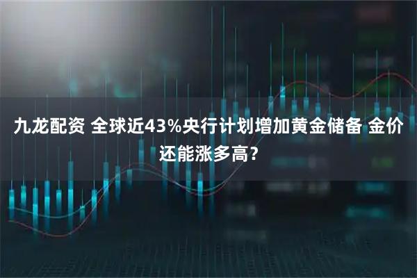 九龙配资 全球近43%央行计划增加黄金储备 金价还能涨多高？