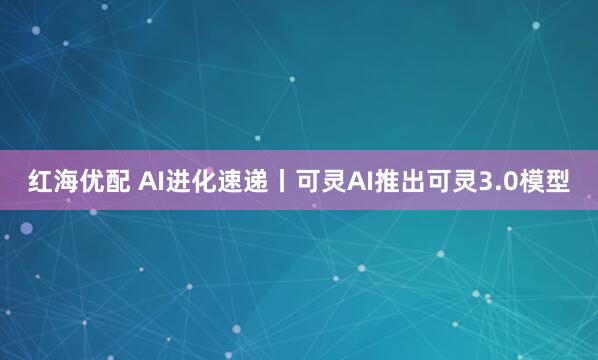 红海优配 AI进化速递丨可灵AI推出可灵3.0模型