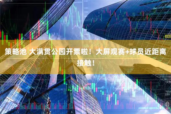 策略池 大满贯公园开票啦！大屏观赛+球员近距离接触！