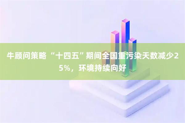 牛顾问策略 “十四五”期间全国重污染天数减少25%，环境持续向好