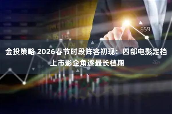 金投策略 2026春节时段阵容初现：四部电影定档 上市影企角逐最长档期