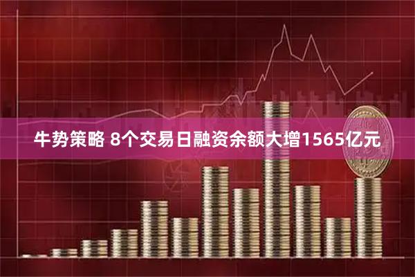 牛势策略 8个交易日融资余额大增1565亿元
