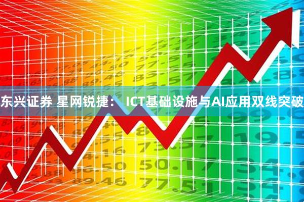 东兴证券 星网锐捷： ICT基础设施与AI应用双线突破