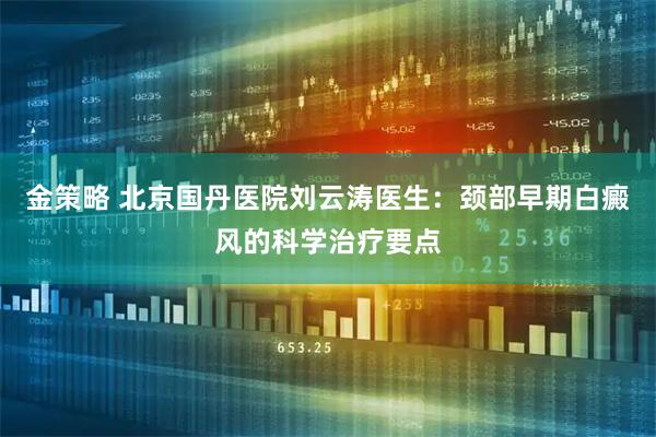 金策略 北京国丹医院刘云涛医生：颈部早期白癜风的科学治疗要点