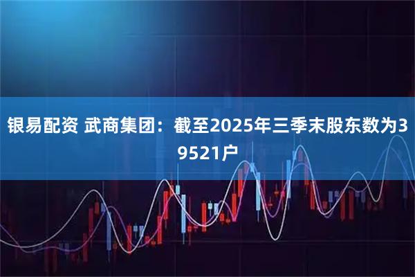 银易配资 武商集团：截至2025年三季末股东数为39521户