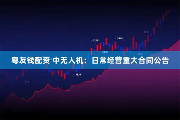 粤友钱配资 中无人机：日常经营重大合同公告