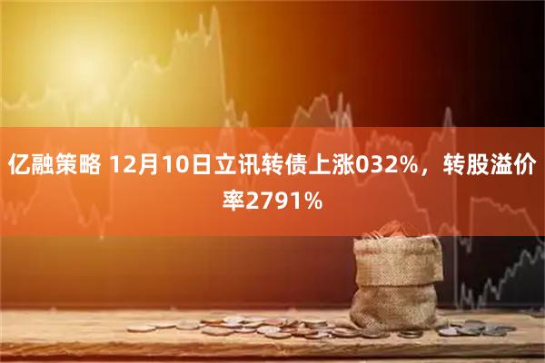 亿融策略 12月10日立讯转债上涨032%，转股溢价率2791%