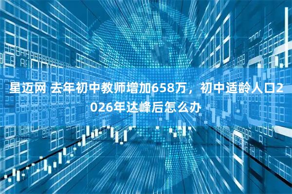 星迈网 去年初中教师增加658万，初中适龄人口2026年达峰后怎么办