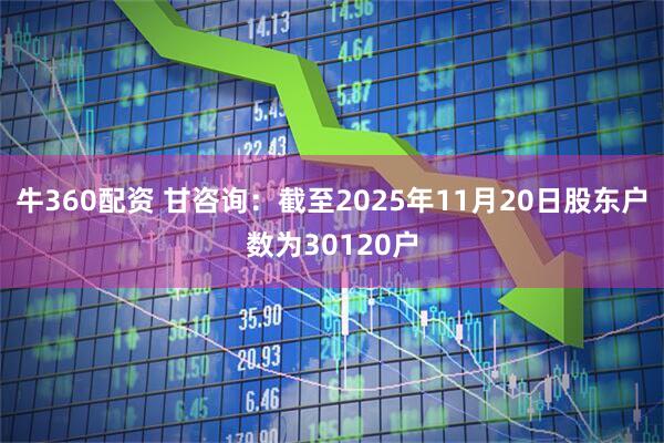 牛360配资 甘咨询：截至2025年11月20日股东户数为30120户