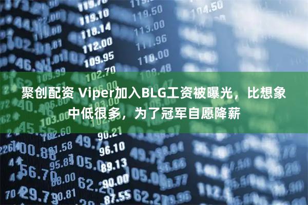 聚创配资 Viper加入BLG工资被曝光，比想象中低很多，为了冠军自愿降薪