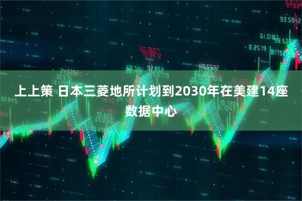 上上策 日本三菱地所计划到2030年在美建14座数据中心