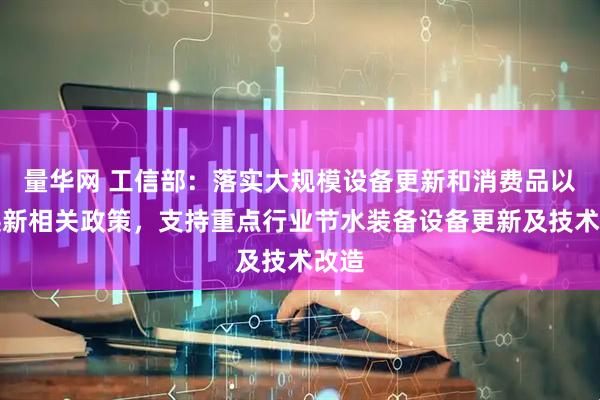 量华网 工信部：落实大规模设备更新和消费品以旧换新相关政策，支持重点行业节水装备设备更新及技术改造