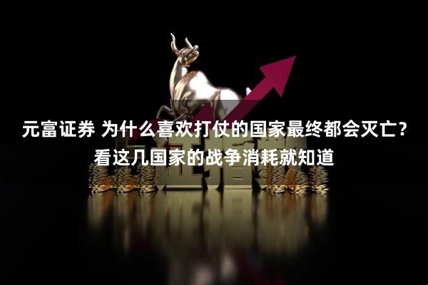 元富证券 为什么喜欢打仗的国家最终都会灭亡？看这几国家的战争消耗就知道
