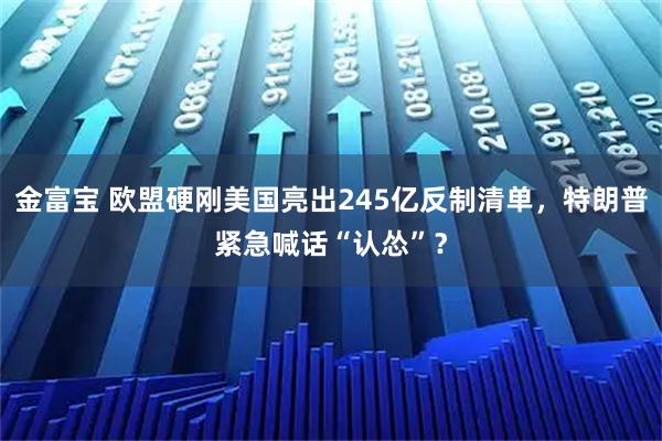 金富宝 欧盟硬刚美国亮出245亿反制清单，特朗普紧急喊话“认怂”？