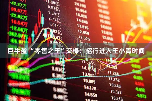 巨牛盈 “零售之王”交棒：招行进入王小青时间