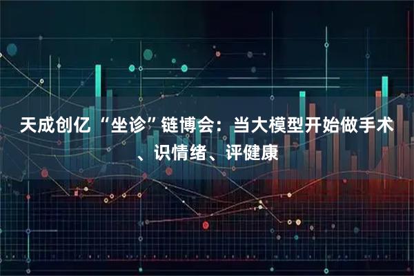 天成创亿 “坐诊”链博会：当大模型开始做手术、识情绪、评健康