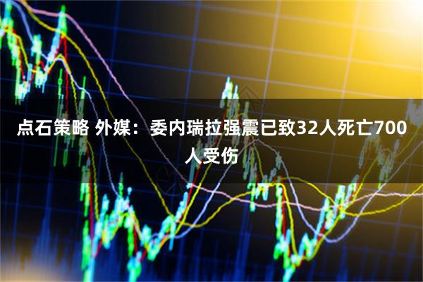 点石策略 外媒：委内瑞拉强震已致32人死亡700人受伤