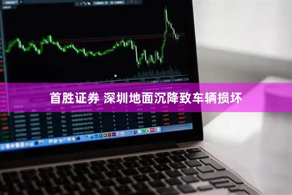 首胜证券 深圳地面沉降致车辆损坏