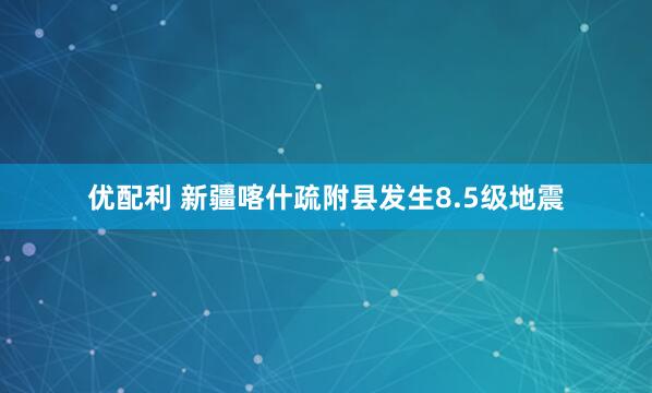 优配利 新疆喀什疏附县发生8.5级地震