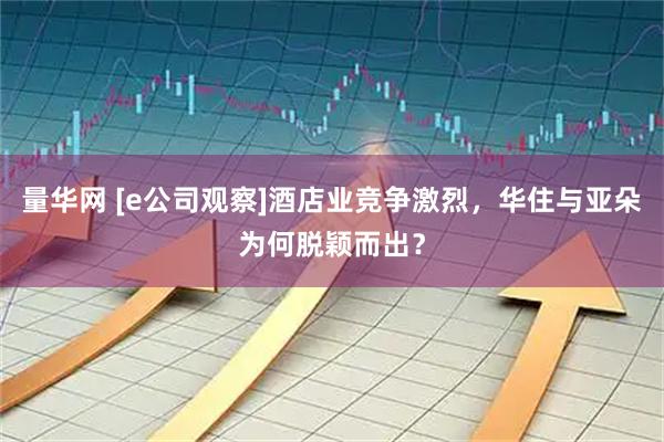 量华网 [e公司观察]酒店业竞争激烈，华住与亚朵为何脱颖而出？